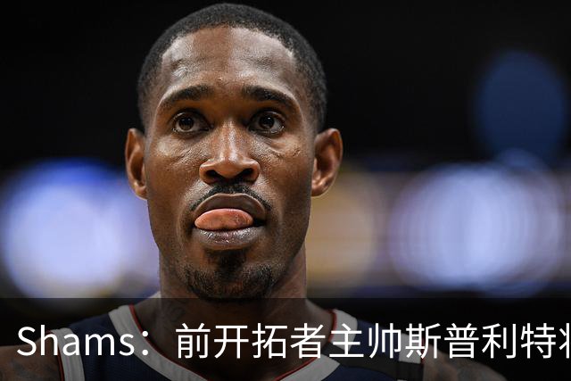 Shams：前开拓者主帅斯普利特将担任公牛新任主教练！